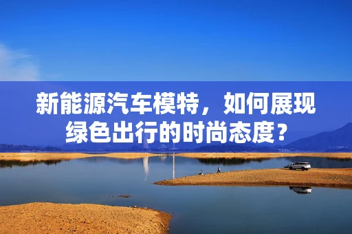 新能源汽车模特，如何展现绿色出行的时尚态度？