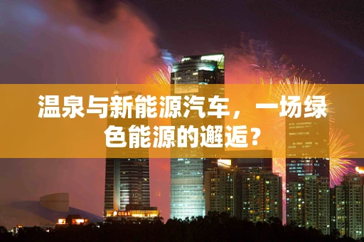温泉与新能源汽车，一场绿色能源的邂逅？