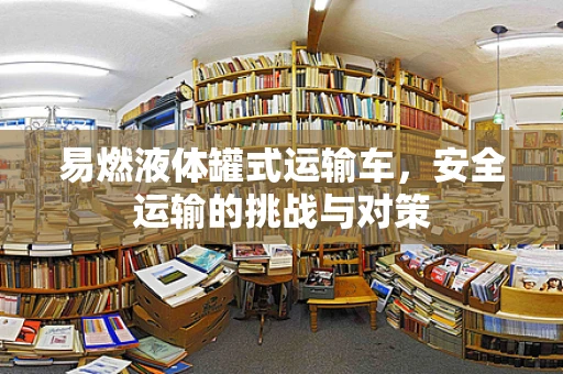 易燃液体罐式运输车，安全运输的挑战与对策