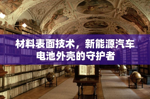 材料表面技术，新能源汽车电池外壳的守护者