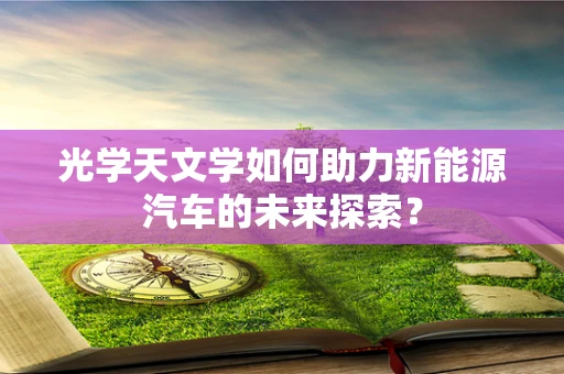 光学天文学如何助力新能源汽车的未来探索？