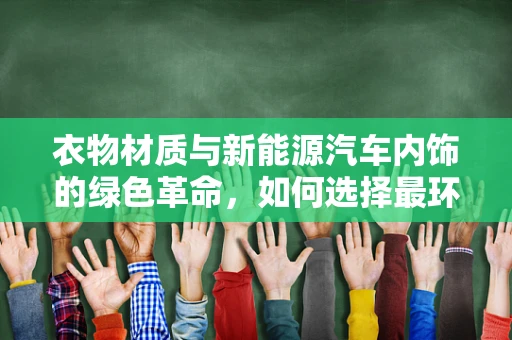 衣物材质与新能源汽车内饰的绿色革命，如何选择最环保的布料？