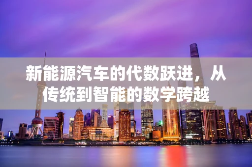 新能源汽车的代数跃进，从传统到智能的数学跨越
