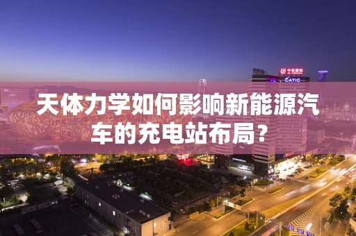 天体力学如何影响新能源汽车的充电站布局？