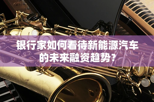 银行家如何看待新能源汽车的未来融资趋势？