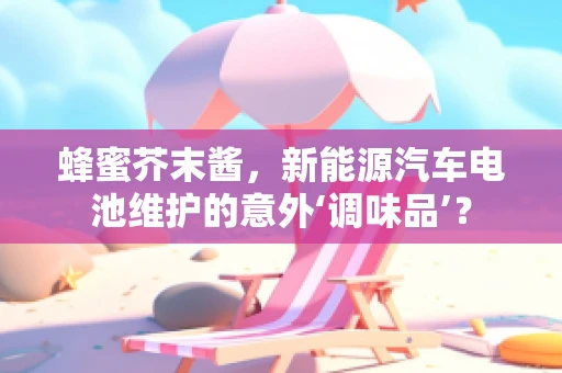 蜂蜜芥末酱，新能源汽车电池维护的意外‘调味品’？