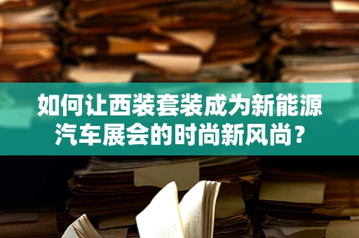 如何让西装套装成为新能源汽车展会的时尚新风尚？