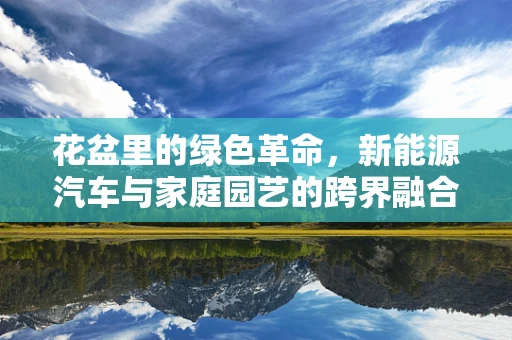 花盆里的绿色革命，新能源汽车与家庭园艺的跨界融合