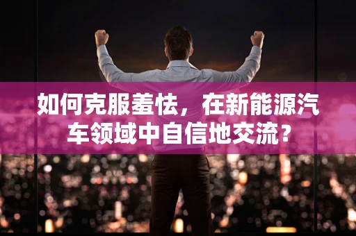 如何克服羞怯，在新能源汽车领域中自信地交流？
