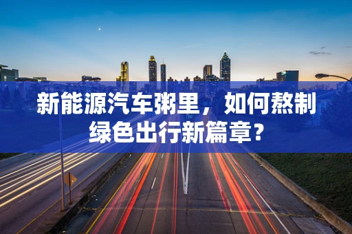 新能源汽车粥里，如何熬制绿色出行新篇章？