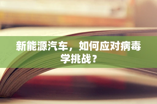 新能源汽车，如何应对病毒学挑战？