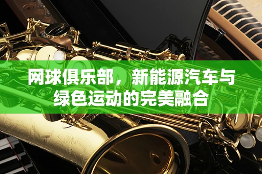 网球俱乐部，新能源汽车与绿色运动的完美融合