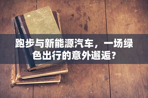 跑步与新能源汽车，一场绿色出行的意外邂逅？