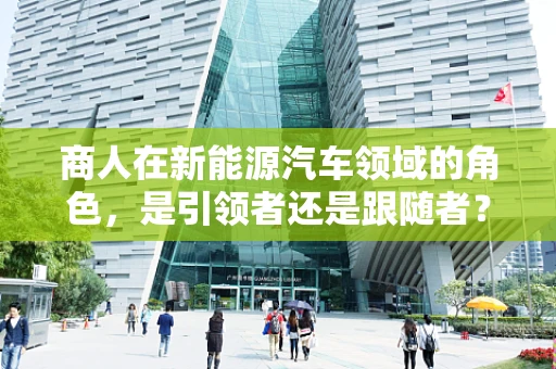 商人在新能源汽车领域的角色，是引领者还是跟随者？