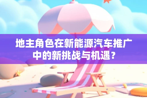 地主角色在新能源汽车推广中的新挑战与机遇？