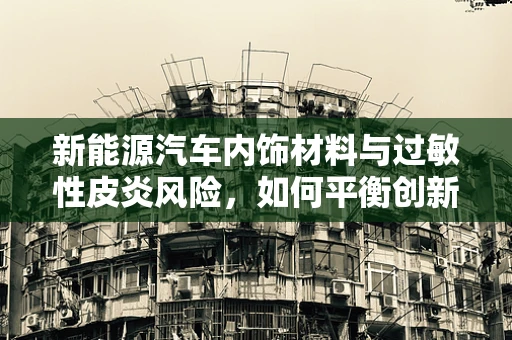 新能源汽车内饰材料与过敏性皮炎风险，如何平衡创新与健康？
