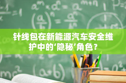 针线包在新能源汽车安全维护中的‘隐秘’角色？