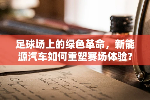 足球场上的绿色革命，新能源汽车如何重塑赛场体验？