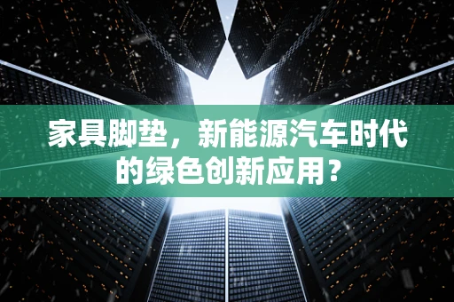 家具脚垫，新能源汽车时代的绿色创新应用？