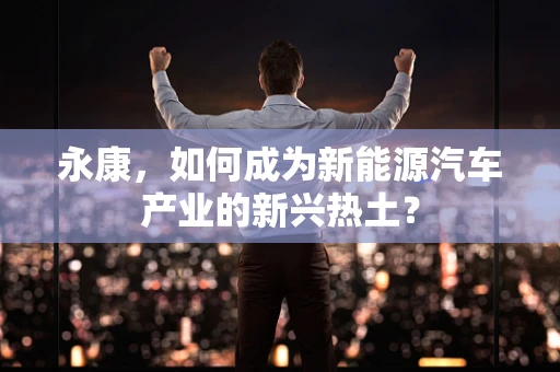 永康，如何成为新能源汽车产业的新兴热土？