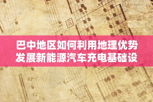 巴中地区如何利用地理优势发展新能源汽车充电基础设施？
