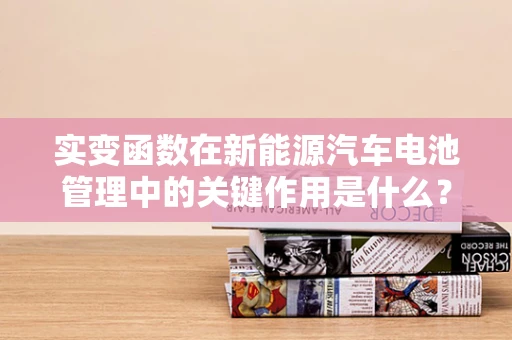 实变函数在新能源汽车电池管理中的关键作用是什么？