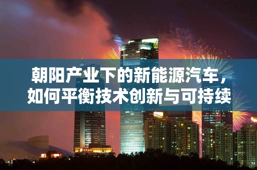 朝阳产业下的新能源汽车，如何平衡技术创新与可持续发展？