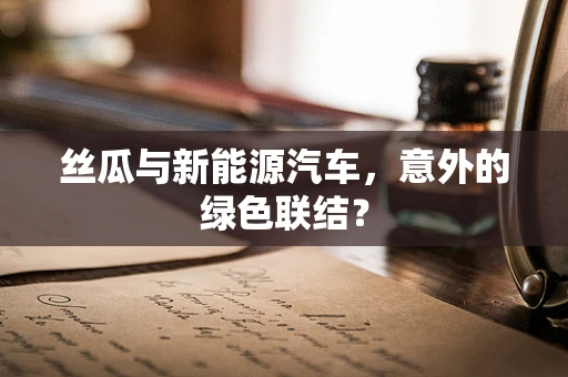 丝瓜与新能源汽车，意外的绿色联结？