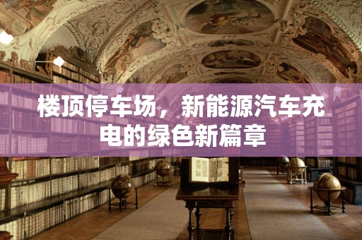 楼顶停车场，新能源汽车充电的绿色新篇章