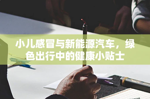 小儿感冒与新能源汽车，绿色出行中的健康小贴士