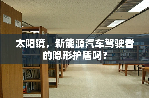太阳镜，新能源汽车驾驶者的隐形护盾吗？