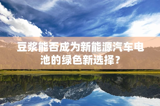 豆浆能否成为新能源汽车电池的绿色新选择？