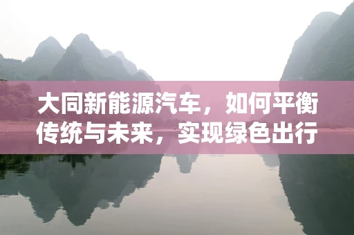 大同新能源汽车，如何平衡传统与未来，实现绿色出行新篇章？