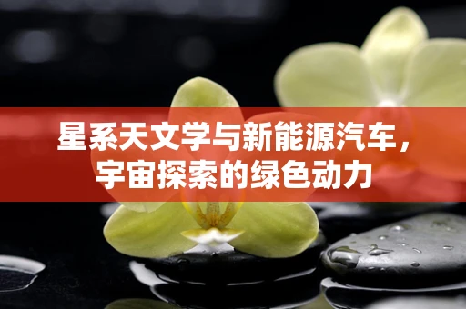 星系天文学与新能源汽车，宇宙探索的绿色动力