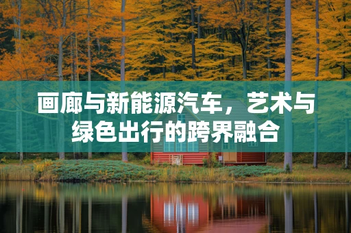 画廊与新能源汽车，艺术与绿色出行的跨界融合