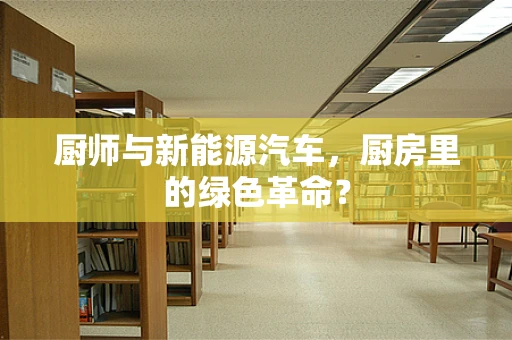 厨师与新能源汽车，厨房里的绿色革命？