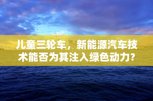 儿童三轮车，新能源汽车技术能否为其注入绿色动力？