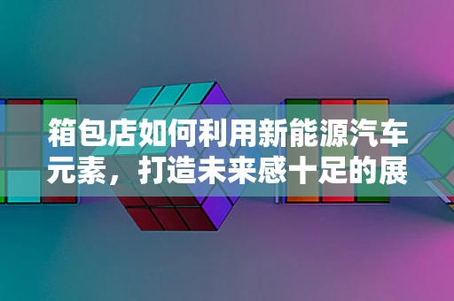 箱包店如何利用新能源汽车元素，打造未来感十足的展示柜？