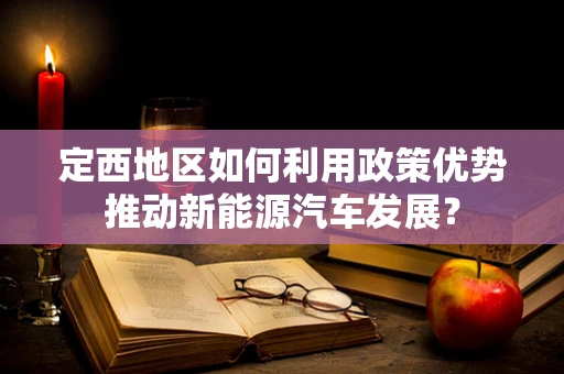 定西地区如何利用政策优势推动新能源汽车发展？