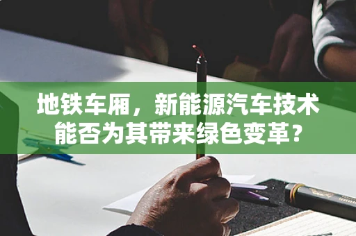 地铁车厢，新能源汽车技术能否为其带来绿色变革？