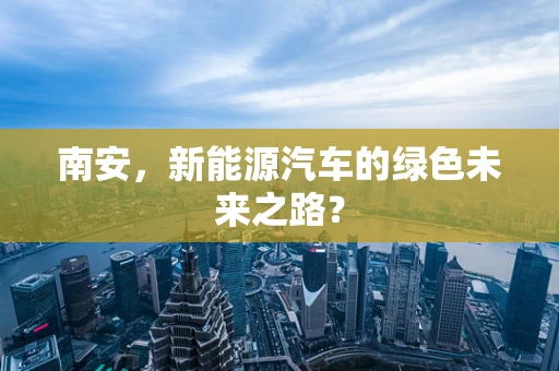 南安，新能源汽车的绿色未来之路？