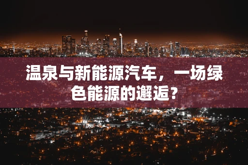 温泉与新能源汽车，一场绿色能源的邂逅？
