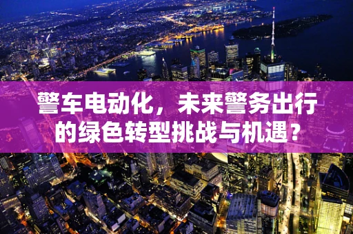 警车电动化，未来警务出行的绿色转型挑战与机遇？