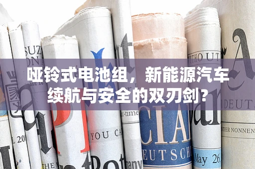 哑铃式电池组，新能源汽车续航与安全的双刃剑？