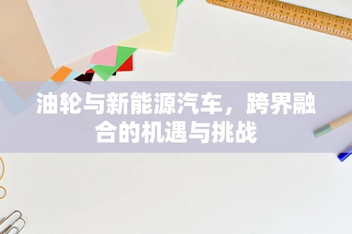 油轮与新能源汽车，跨界融合的机遇与挑战