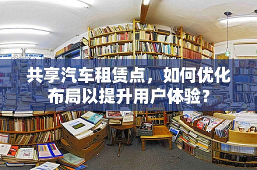 共享汽车租赁点，如何优化布局以提升用户体验？