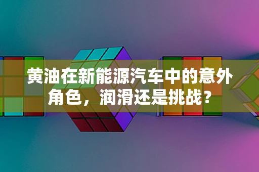黄油在新能源汽车中的意外角色，润滑还是挑战？