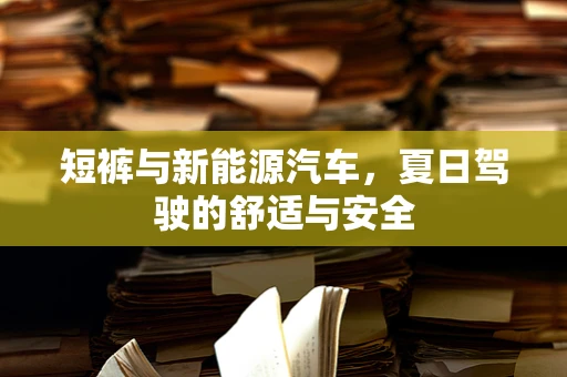 短裤与新能源汽车，夏日驾驶的舒适与安全