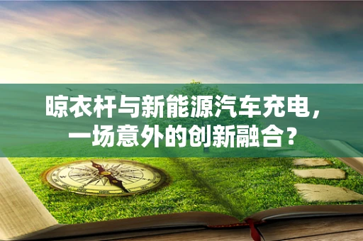 晾衣杆与新能源汽车充电，一场意外的创新融合？