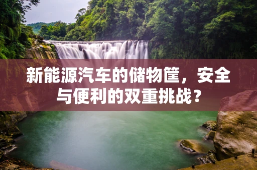 新能源汽车的储物筐，安全与便利的双重挑战？